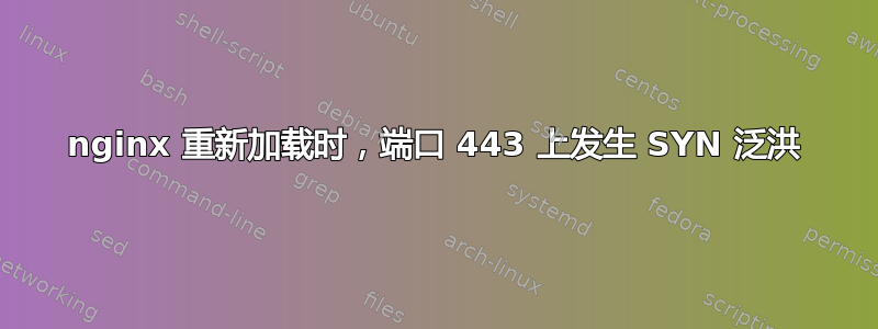 nginx 重新加载时，端口 443 上发生 SYN 泛洪