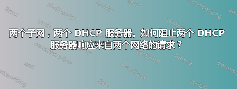 两个子网，两个 DHCP 服务器。如何阻止两个 DHCP 服务器响应来自两个网络的请求？