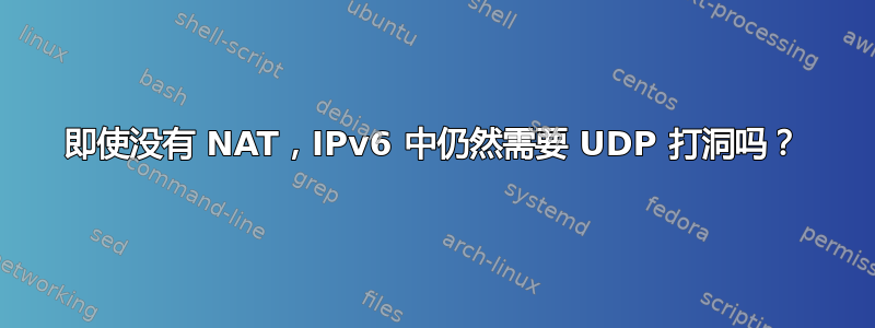 即使没有 NAT，IPv6 中仍然需要 UDP 打洞吗？