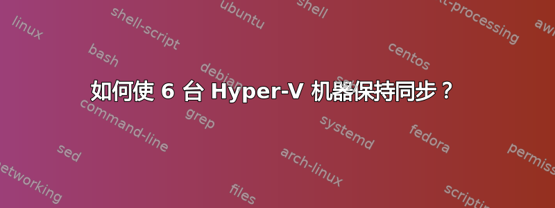 如何使 6 台 Hyper-V 机器保持同步？