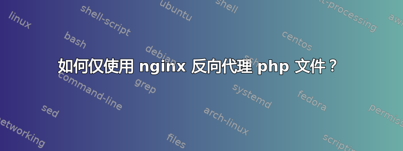 如何仅使用 nginx 反向代理 php 文件？