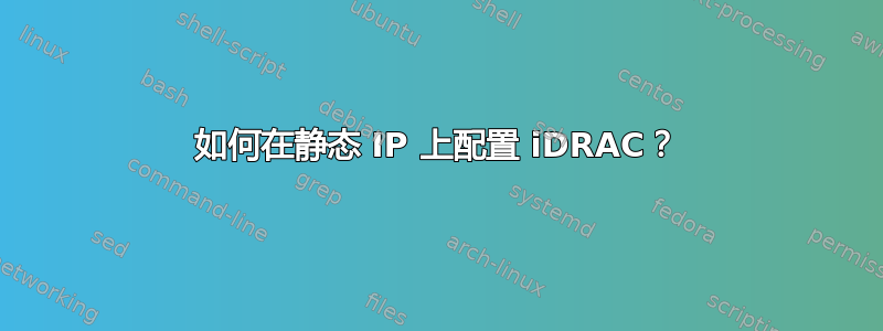 如何在静态 IP 上配置 iDRAC？