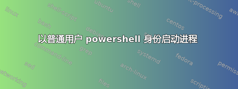 以普通用户 powershell 身份启动进程