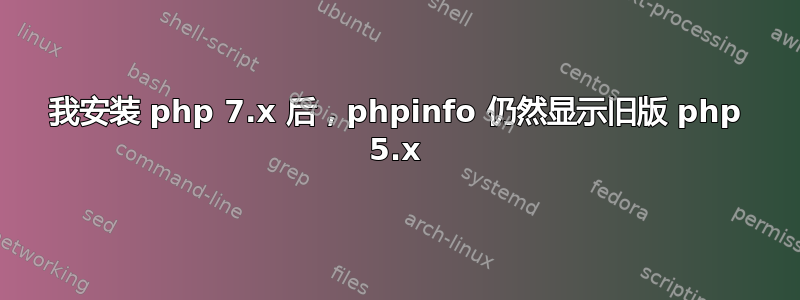 我安装 php 7.x 后，phpinfo 仍然显示旧版 php 5.x