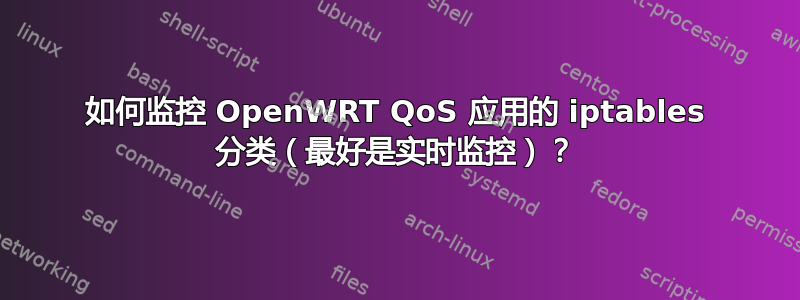 如何监控 OpenWRT QoS 应用的 iptables 分类（最好是实时监控）？