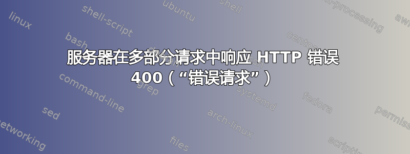 服务器在多部分请求中响应 HTTP 错误 400（“错误请求”）