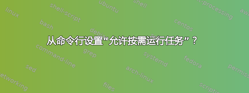 从命令行设置“允许按需运行任务”？