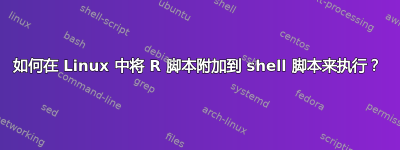 如何在 Linux 中将 R 脚本附加到 shell 脚本来执行？