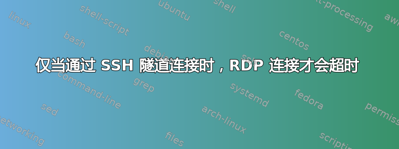 仅当通过 SSH 隧道连接时，RDP 连接才会超时