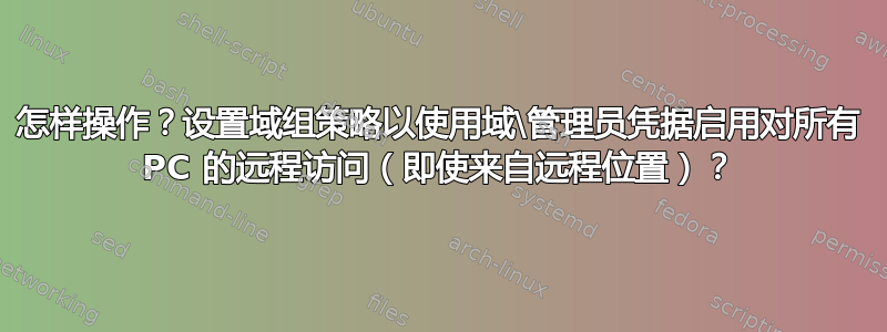 怎样操作？设置域组策略以使用域\管理员凭据启用对所有 PC 的远程访问（即使来自远程位置）？