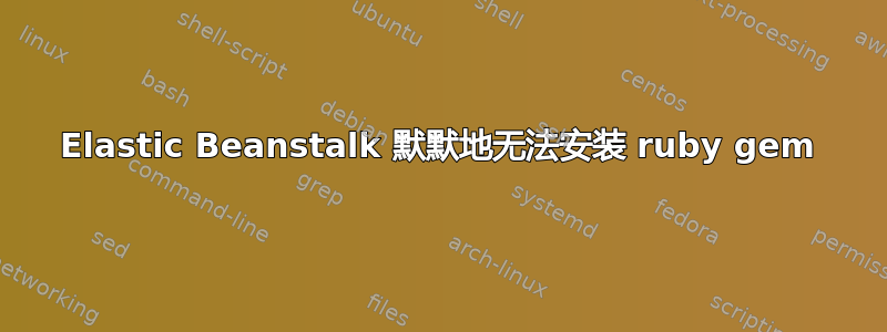 Elastic Beanstalk 默默地无法安装 ruby​​ gem