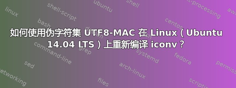 如何使用伪字符集 UTF8-MAC 在 Linux（Ubuntu 14.04 LTS）上重新编译 iconv？