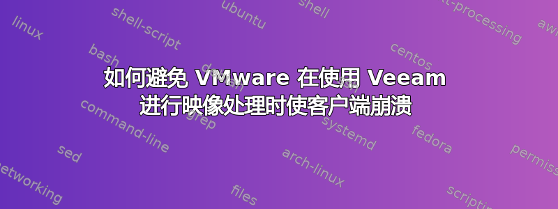 如何避免 VMware 在使用 Veeam 进行映像处理时使客户端崩溃