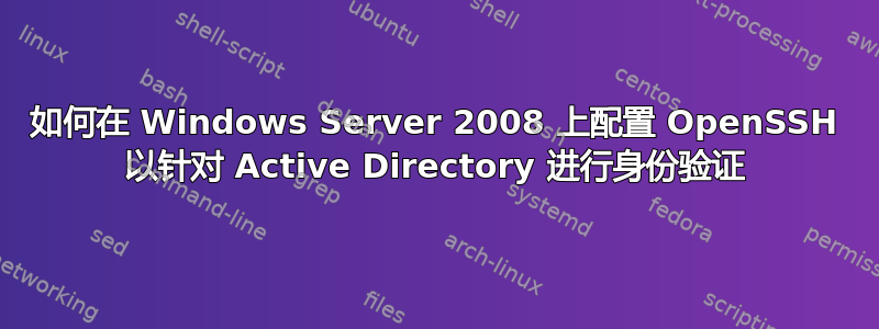 如何在 Windows Server 2008 上配置 OpenSSH 以针对 Active Directory 进行身份验证