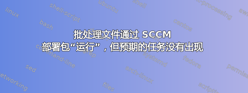 批处理文件通过 SCCM 部署包“运行”，但预期的任务没有出现