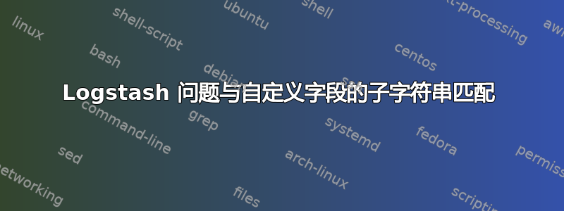 Logstash 问题与自定义字段的子字符串匹配