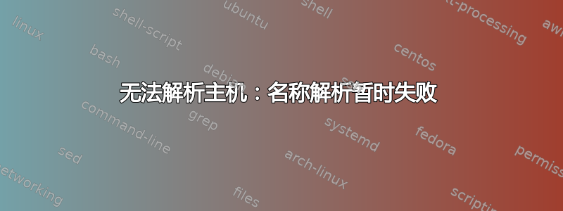 无法解析主机：名称解析暂时失败