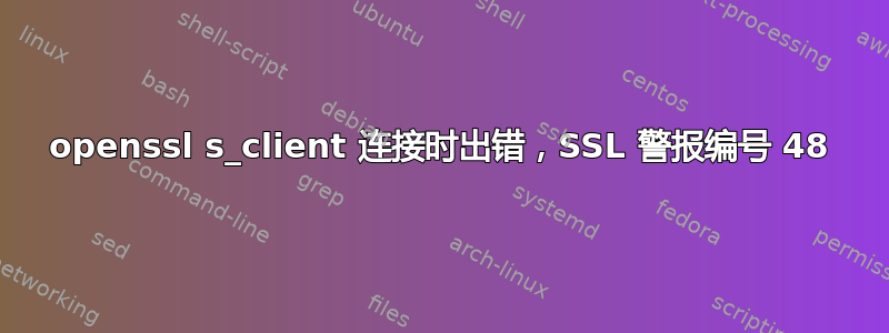 openssl s_client 连接时出错，SSL 警报编号 48