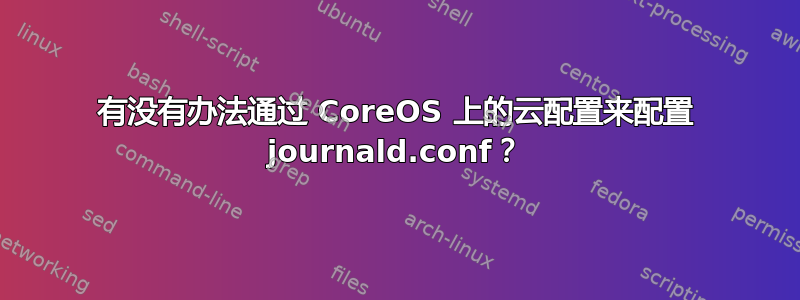 有没有办法通过 CoreOS 上的云配置来配置 journald.conf？