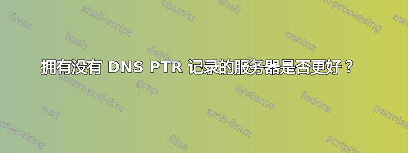 拥有没有 DNS PTR 记录的服务器是否更好？ 