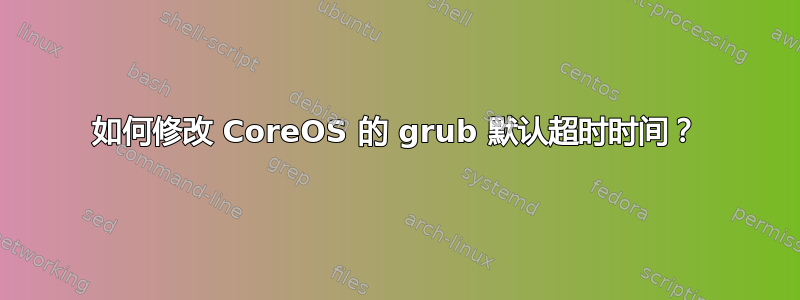 如何修改 CoreOS 的 grub 默认超时时间？