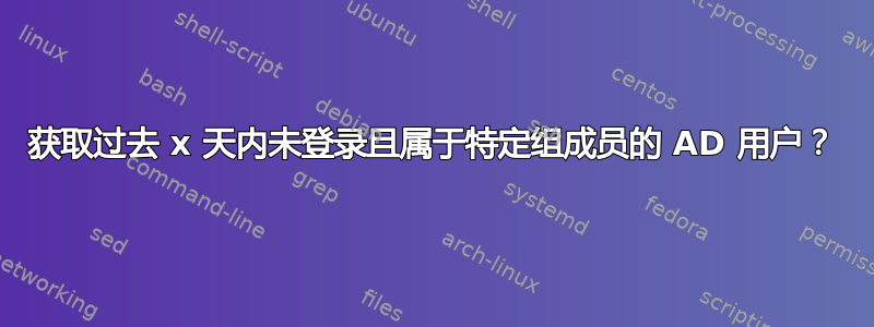 获取过去 x 天内未登录且属于特定组成员的 AD 用户？