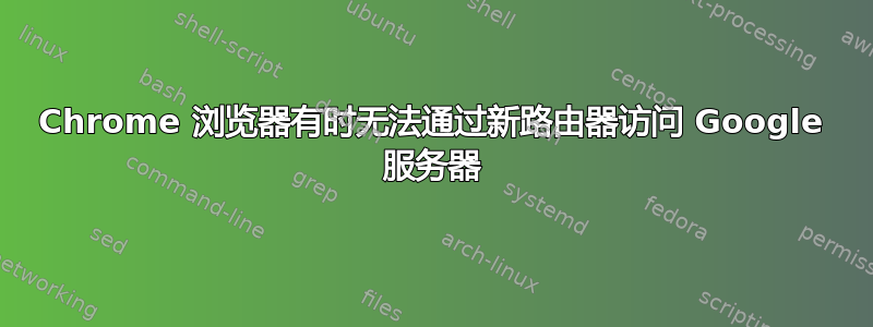 Chrome 浏览器有时无法通过新路由器访问 Google 服务器