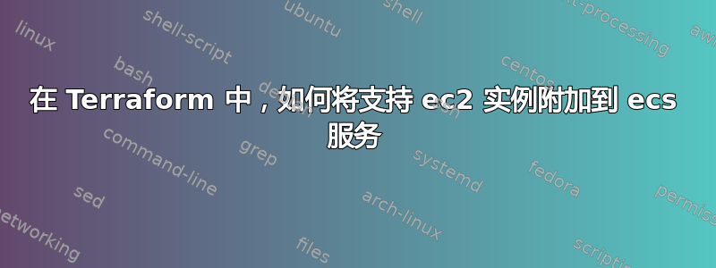 在 Terraform 中，如何将支持 ec2 实例附加到 ecs 服务