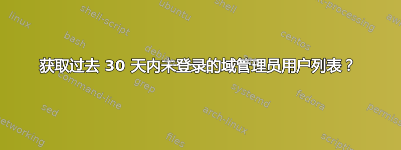 获取过去 30 天内未登录的域管理员用户列表？