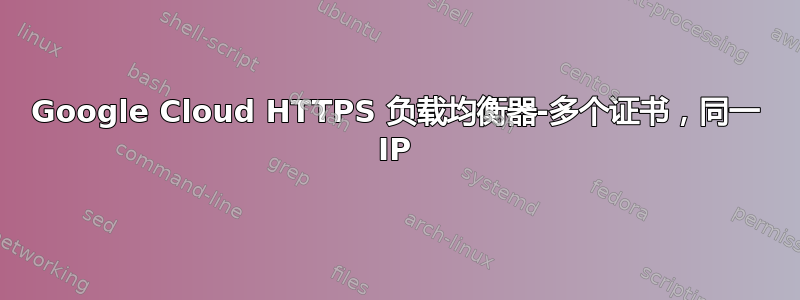 Google Cloud HTTPS 负载均衡器-多个证书，同一 IP