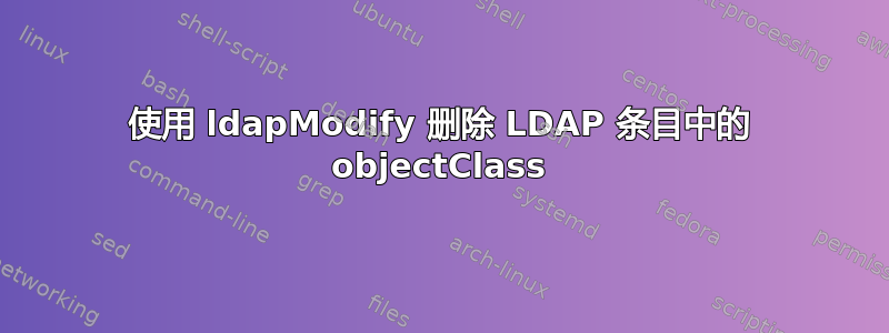 使用 ldapModify 删除 LDAP 条目中的 objectClass