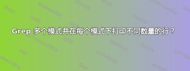 Grep 多个模式并在每个模式下打印不同数量的行？