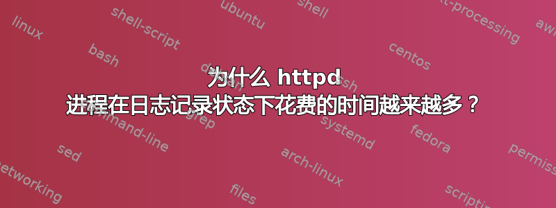 为什么 httpd 进程在日志记录状态下花费的时间越来越多？