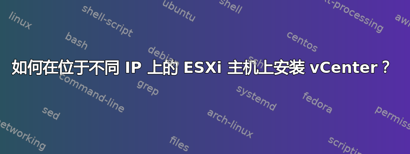 如何在位于不同 IP 上的 ESXi 主机上安装 vCenter？