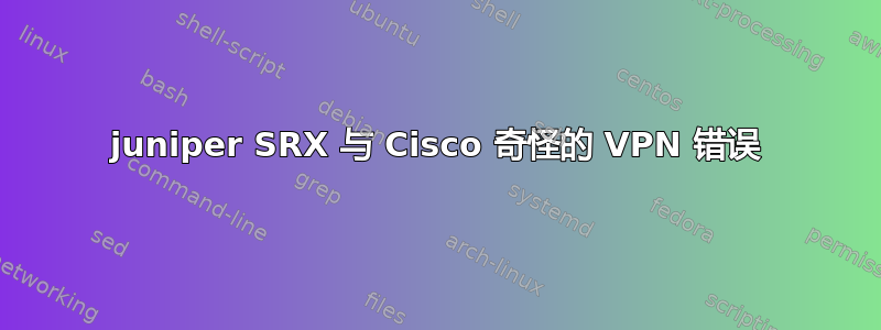 juniper SRX 与 Cisco 奇怪的 VPN 错误