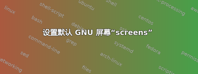 设置默认 GNU 屏幕“screens”