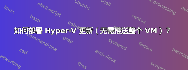 如何部署 Hyper-V 更新（无需推送整个 VM）？