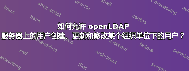 如何允许 openLDAP 服务器上的用户创建、更新和修改某个组织单位下的用户？