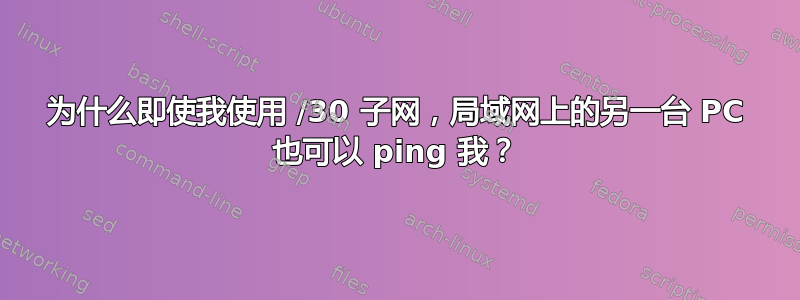 为什么即使我使用 /30 子网，局域网上的另一台 PC 也可以 ping 我？