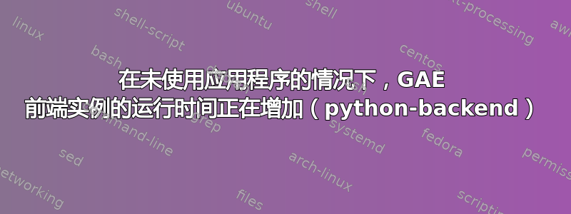 在未使用应用程序的情况下，GAE 前端实例的运行时间正在增加（python-backend）