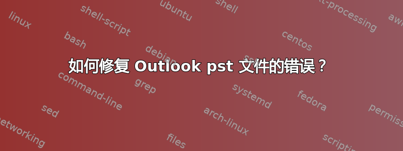 如何修复 Outlook pst 文件的错误？