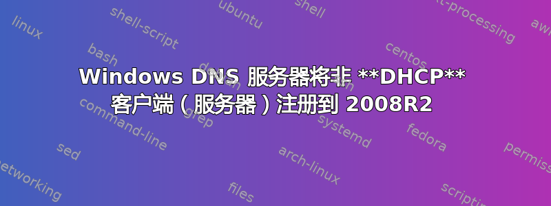 Windows DNS 服务器将非 **DHCP** 客户端（服务器）注册到 2008R2