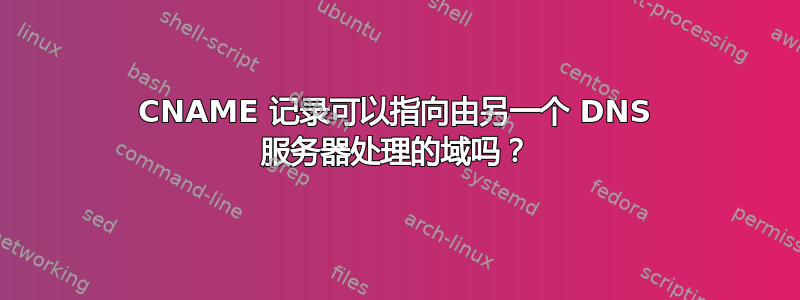 CNAME 记录可以指向由另一个 DNS 服务器处理的域吗？