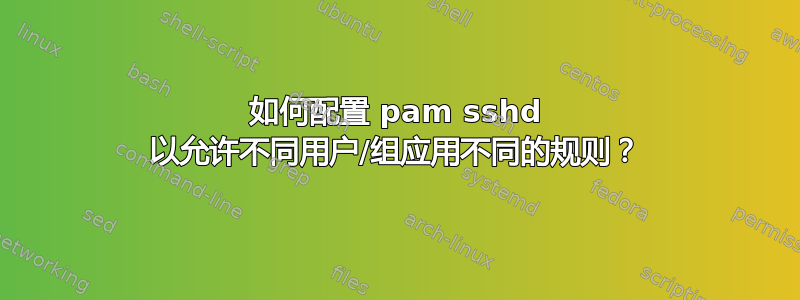 如何配置 pam sshd 以允许不同用户/组应用不同的规则？