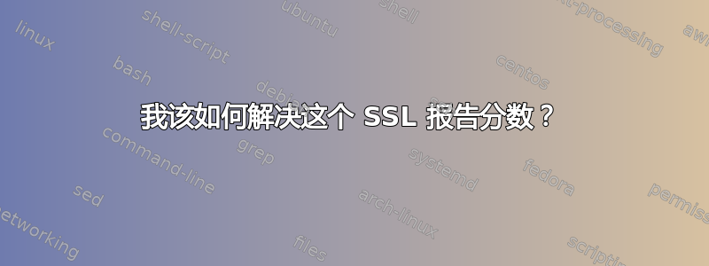 我该如何解决这个 SSL 报告分数？