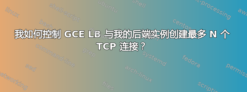 我如何控制 GCE LB 与我的后端实例创建最多 N 个 TCP 连接？