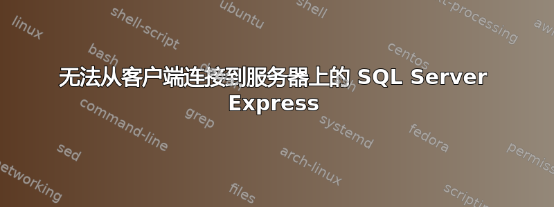 无法从客户端连接到服务器上的 SQL Server Express