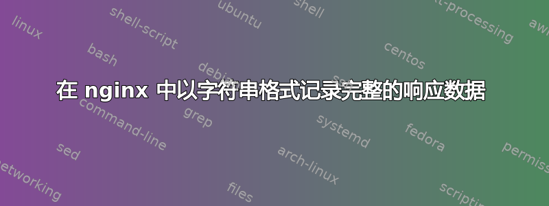 在 nginx 中以字符串格式记录完整的响应数据