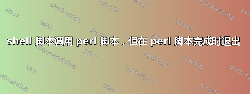 shell 脚本调用 perl 脚本，但在 perl 脚本完成时退出