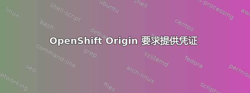 OpenShift Origin 要求提供凭证